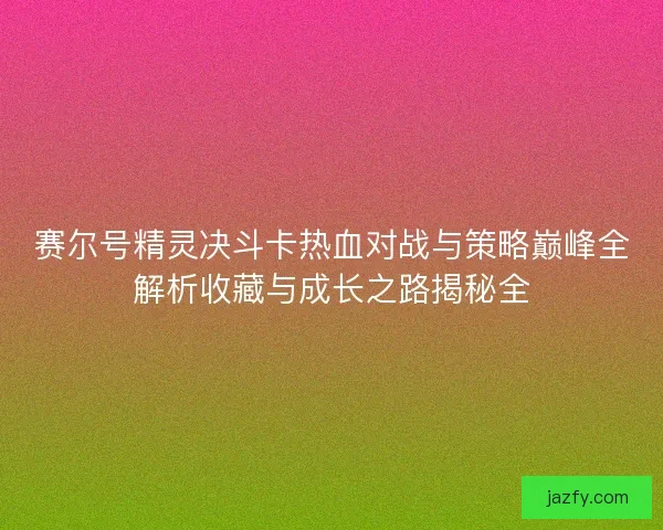 赛尔号精灵决斗卡热血对战与策略巅峰全解析收藏与成长之路揭秘全