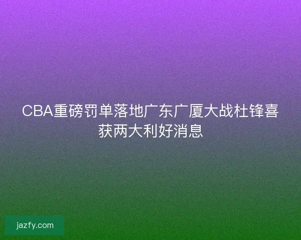 CBA重磅罚单落地广东广厦大战杜锋喜获两大利好消息