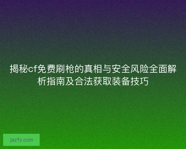 揭秘cf免费刷枪的真相与安全风险全面解析指南及合法获取装备技巧