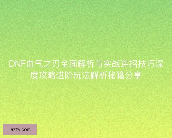 DNF血气之刃全面解析与实战连招技巧深度攻略进阶玩法解析秘籍分享