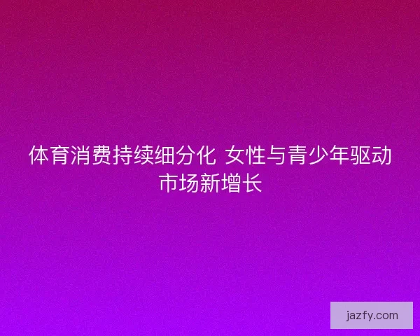 体育消费持续细分化 女性与青少年驱动市场新增长
