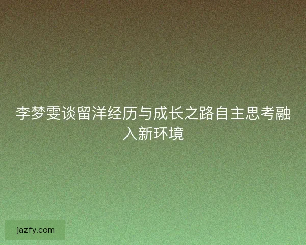 李梦雯谈留洋经历与成长之路自主思考融入新环境