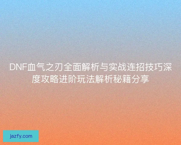 DNF血气之刃全面解析与实战连招技巧深度攻略进阶玩法解析秘籍分享